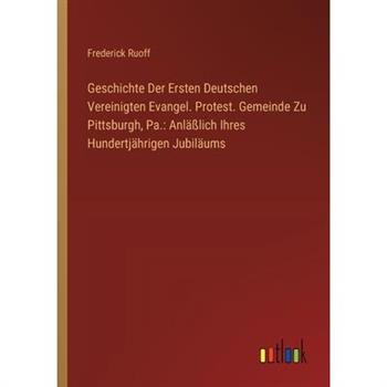 Geschichte Der Ersten Deutschen Vereinigten Evangel. Protest. Gemeinde Zu Pittsburgh, Pa.