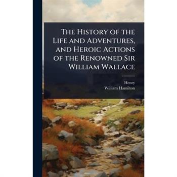 The History of the Life and Adventures, and Heroic Actions of the Renowned Sir William Wallace