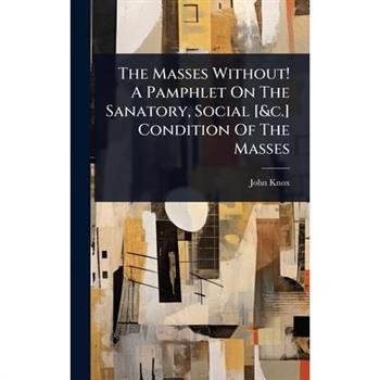 The Masses Without! A Pamphlet On The Sanatory, Social [&c.] Condition Of The Masses