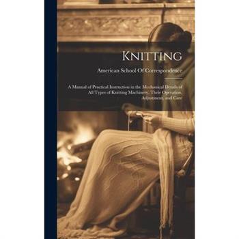 Knitting; a Manual of Practical Instruction in the Mechanical Details of all Types of Knitting Machinery, Their Operation, Adjustment, and Care