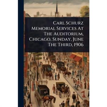 Carl Schurz Memorial Services At The Auditorium, Chicago, Sunday, June The Third, 1906