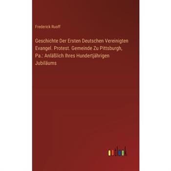 Geschichte Der Ersten Deutschen Vereinigten Evangel. Protest. Gemeinde Zu Pittsburgh, Pa.