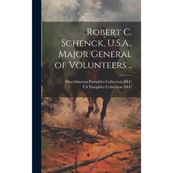 Robert C. Schenck, U.S.A., Major General of Volunteers ..