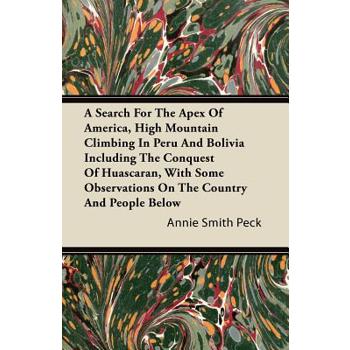 A Search For The Apex Of America, High Mountain Climbing In Peru And Bolivia Including The Conquest Of Huascaran, With Some Observations On The Country And People Below