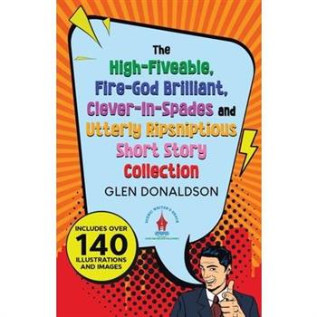 The High-Fiveable, Fire-God Brilliant, Clever-In-Spades and Utterly Ripsniptious Short Story Collection