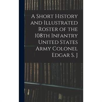 A Short History and Illustrated Roster of the 108th Infantry United States Army Colonel Edgar S. J