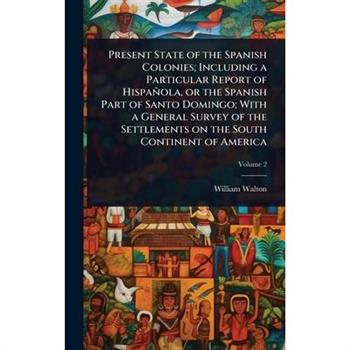 Present State of the Spanish Colonies; Including a Particular Report of Hispa簽ola, or the Spanish Part of Santo Domingo; With a General Survey of the Settlements on the South Continent of America