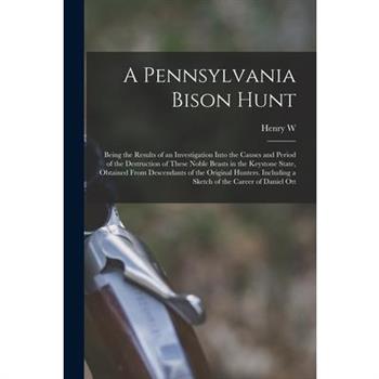 A Pennsylvania Bison Hunt; Being the Results of an Investigation Into the Causes and Period of the Destruction of These Noble Beasts in the Keystone State, Obtained From Descendants of the Original Hu