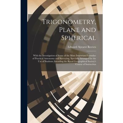 Trigonometry, Plane and Spherical; With the Investigation of Some of the More Important Formulae of Practical Astronomy and Surveying, Specially Arranged for the use of Students Attending the Royal Ge