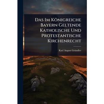Das Im K繹nigreiche Bayern Geltende Katholische Und Protestantische Kirchenrecht