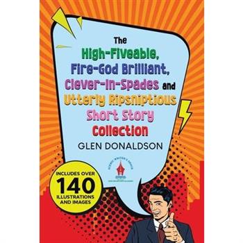 The High-Fiveable, Fire-God Brilliant, Clever-In-Spades and Utterly Ripsniptious Short Story Collection