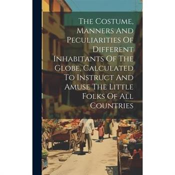 The Costume, Manners And Peculiarities Of Different Inhabitants Of The Globe, Calculated To Instruct And Amuse The Little Folks Of All Countries