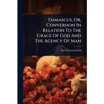 Damascus, Or, Conversion In Relation To The Grace Of God And The Agency Of Man