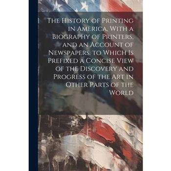 The History of Printing in America, With a Biography of Printers, and an Account of Newspapers. to Which Is Prefixed a Concise View of the Discovery and Progress of the Art in Other Parts of the World