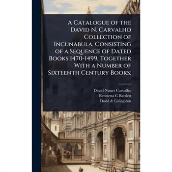 A Catalogue of the David N. Carvalho Collection of Incunabula, Consisting of a Sequence of Dated Books 1470-1499, Together With a Number of Sixteenth Century Books;