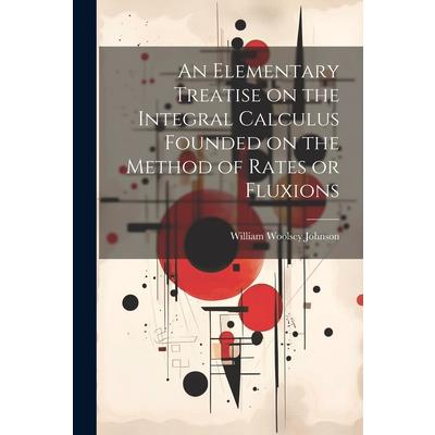 An Elementary Treatise on the Integral Calculus Founded on the Method of Rates or Fluxions