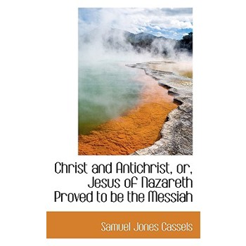 Christ and Antichrist, Or, Jesus of Nazareth Proved to Be the Messiah