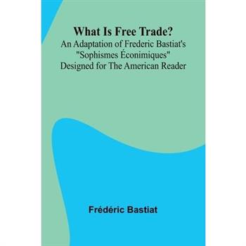 What Is Free Trade? An Adaptation Of Frederic Bastiat’S ”Sophismes conimiques” Designed For The American Reader What Is Free Trade? An Adaptation Of Frederic Bastiat’S ”Sophismes conimiques” Designed For The American Reader