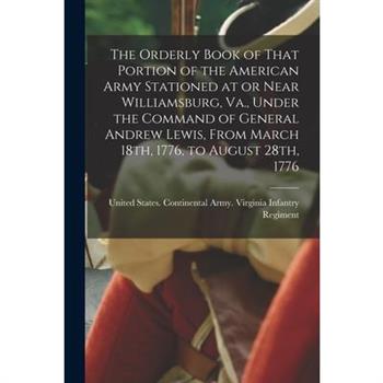 The Orderly Book of That Portion of the American Army Stationed at or Near Williamsburg, Va., Under the Command of General Andrew Lewis, From March 18th, 1776, to August 28th, 1776