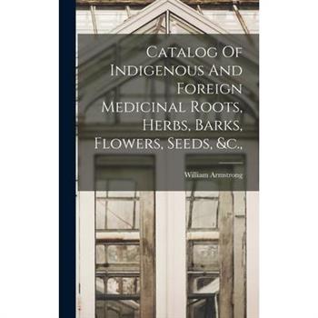 Catalog Of Indigenous And Foreign Medicinal Roots, Herbs, Barks, Flowers, Seeds, &c.,