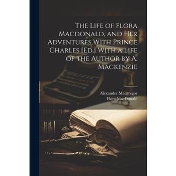 The Life of Flora Macdonald, and Her Adventures With Prince Charles [Ed.] With a Life of the Author by A. Mackenzie