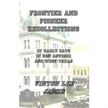 Frontier and Pioneer Recollections of Early Days in San Antonio and West Texas