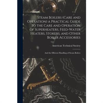 Steam Boilers (Care and Operation) a Practical Guide to the Care and Operation of Superheaters, Feed-Water Heaters, Stokers, and Other Boiler Accessories