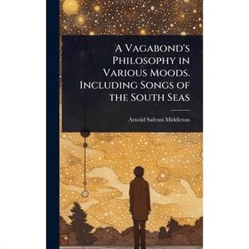 A Vagabond’s Philosophy in Various Moods. Including Songs of the South Seas