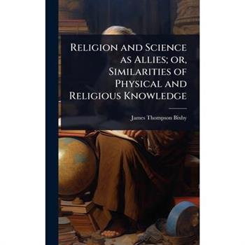 Religion and Science as Allies; or, Similarities of Physical and Religious Knowledge