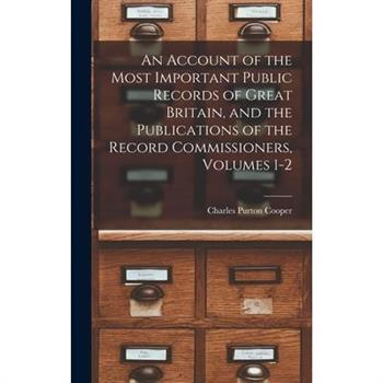 An Account of the Most Important Public Records of Great Britain, and the Publications of the Record Commissioners, Volumes 1-2