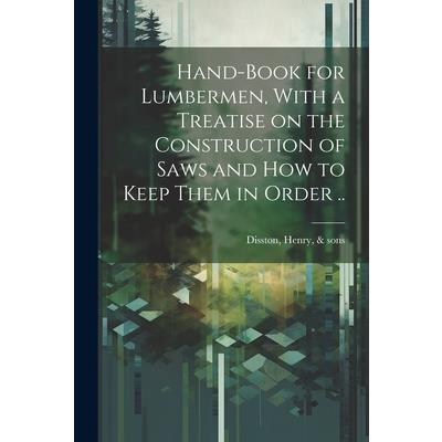 Hand-book for Lumbermen, With a Treatise on the Construction of Saws and how to Keep Them in Order ..
