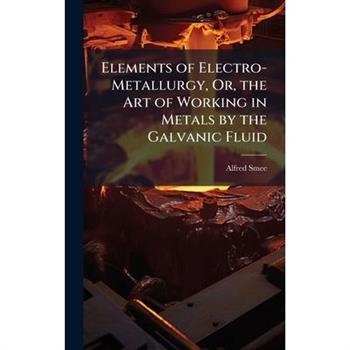 Elements of Electro-Metallurgy, Or, the Art of Working in Metals by the Galvanic Fluid