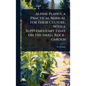 Alpine Plants, a Practical Manual for Their Culture, With a Supplementary Essay on The Small Rock-garden