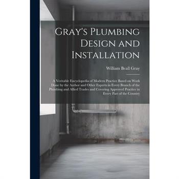 Gray's Plumbing Design and Installation; a Veritable Encyclopedia of Modern Practice Based on Work Done by the Author and Other Experts in Every Branch of the Plumbing and Allied Trades and Covering A