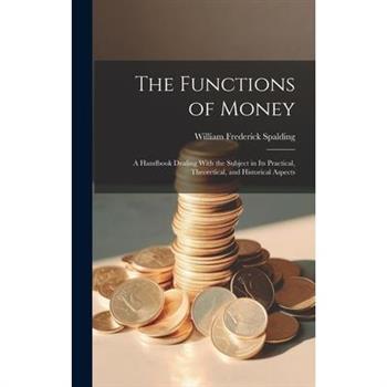 The Functions of Money; a Handbook Dealing With the Subject in its Practical, Theoretical, and Historical Aspects