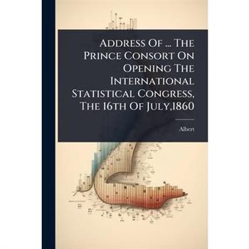 Address Of ... The Prince Consort On Opening The International Statistical Congress, The 16th Of July,1860