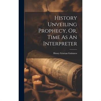 History Unveiling Prophecy, Or, Time As An Interpreter