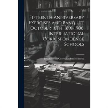 Fifteenth Anniversary Exercises and Banquet, October 16Th, 1891-1906, International Correspondence Schools