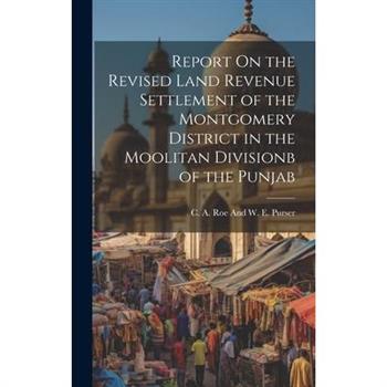 Report On the Revised Land Revenue Settlement of the Montgomery District in the Moolitan Divisionb of the Punjab