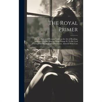 The Royal Primer; or, An Easy and Pleasant Guide to the art of Reading. Authoriz'd by His Majesty King George II. To be Used Throughout His Majesty's Dominions. Adorn'd With Cuts