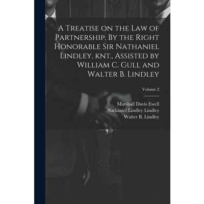 A Treatise on the law of Partnership. By the Right Honorable Sir Nathaniel Lindley, knt., Assisted by William C. Gull and Walter B. Lindley; Volume 2