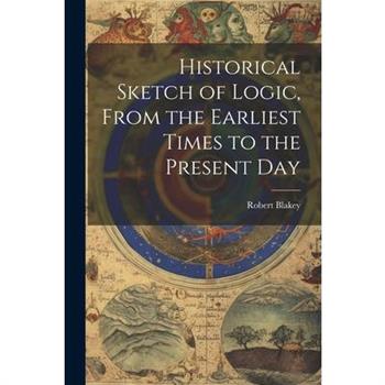 Historical Sketch of Logic, From the Earliest Times to the Present Day