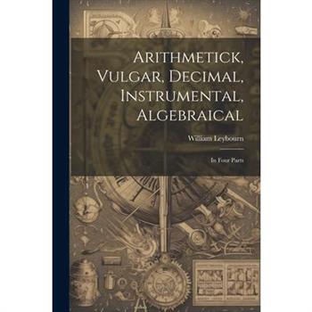 Arithmetick, Vulgar, Decimal, Instrumental, Algebraical