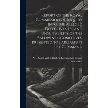 Report of the Royal Commission of Inquiry Into the Alleged Defectiveness and Unsuitability of the Baldwin Locomotives. Presented to Parliament by Command
