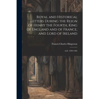 Royal and Historical Letters During the Reign of Henry the Fourth, King of England and of France, and Lord of Ireland
