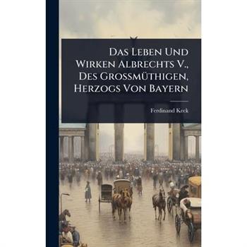 Das Leben Und Wirken Albrechts V., Des Gro?Ÿm?1/4thigen, Herzogs Von Bayern