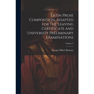Latin Prose Composition, Adapted for the Leaving Certificate and University Preliminary Examinations; Volume 2