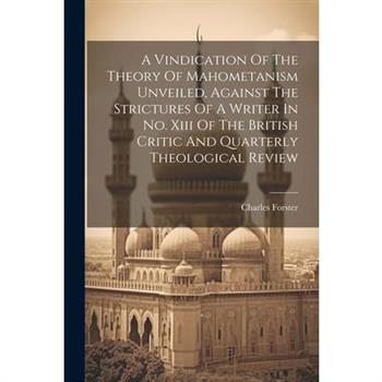 A Vindication Of The Theory Of Mahometanism Unveiled, Against The Strictures Of A Writer In No. Xiii Of The British Critic And Quarterly Theological Review