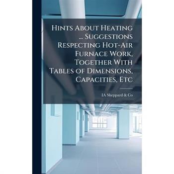 Hints About Heating ... Suggestions Respecting Hot-Air Furnace Work, Together With Tables of Dimensions, Capacities, Etc