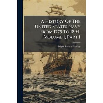 A History Of The United States Navy From 1775 To 1894, Volume 1, Part 1